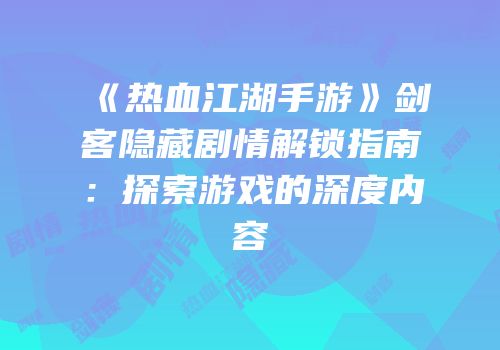 《热血江湖手游》剑客隐藏剧情解锁指南：探索游戏的深度内容