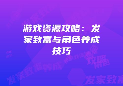 游戏资源攻略：发家致富与角色养成技巧