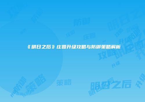 《明日之后》庄园升级攻略与防御策略解析