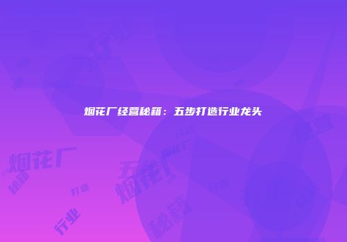 烟花厂经营秘籍：五步打造行业龙头
