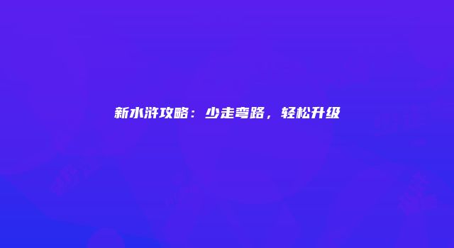 新水浒攻略：少走弯路，轻松升级