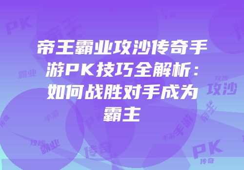 帝王霸业攻沙传奇手游PK技巧全解析：如何战胜对手成为霸主