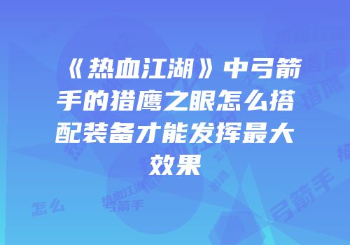 《热血江湖》中弓箭手的猎鹰之眼怎么搭配装备才能发挥最大效果