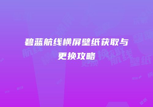 碧蓝航线横屏壁纸获取与更换攻略