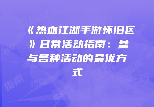 《热血江湖手游怀旧区》日常活动指南：参与各种活动的最优方式