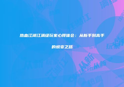 热血江湖江满级玩家心得体会：从新手到高手的蜕变之路