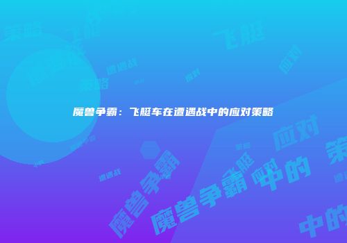 魔兽争霸：飞艇车在遭遇战中的应对策略