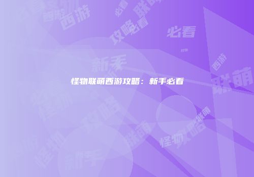怪物联萌西游攻略：新手必看