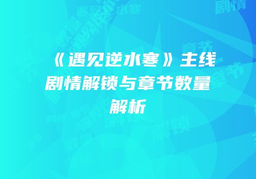 《遇见逆水寒》主线剧情解锁与章节数量解析