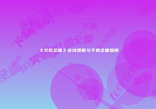 《火影忍者》在线观看与下载全面指南