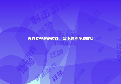 五款荒野射击游戏，肾上腺素狂飙体验