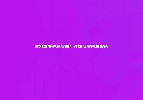 梦幻西游手游攻略：升级与赚钱全解析