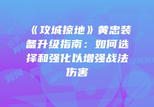 《攻城掠地》黄忠装备升级指南：如何选择和强化以增强战法伤害