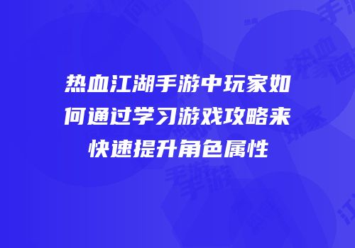 热血江湖手游中玩家如何通过学习游戏攻略来快速提升角色属性