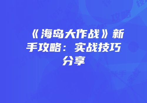 《海岛大作战》新手攻略：实战技巧分享