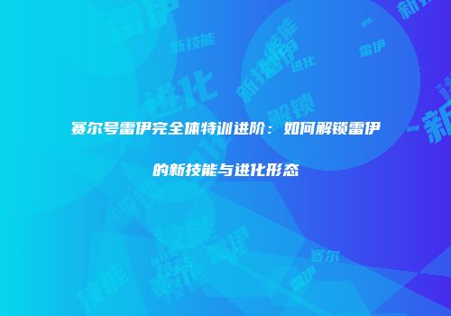 赛尔号雷伊完全体特训进阶：如何解锁雷伊的新技能与进化形态