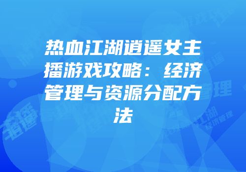 热血江湖逍遥女主播游戏攻略：经济管理与资源分配方法