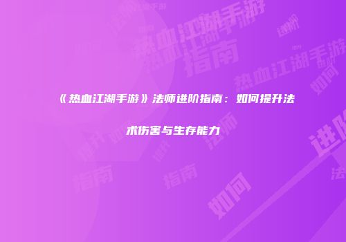 《热血江湖手游》法师进阶指南：如何提升法术伤害与生存能力
