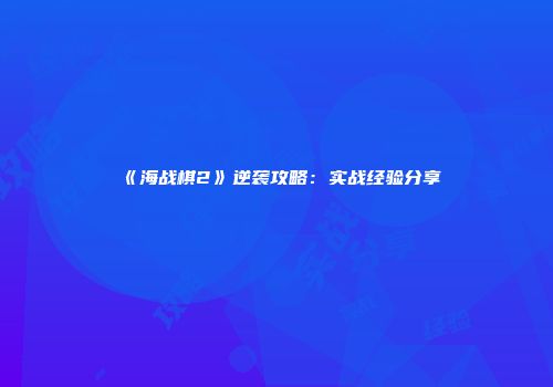 《海战棋2》逆袭攻略：实战经验分享