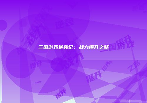 三国游戏逆袭记：战力提升之路