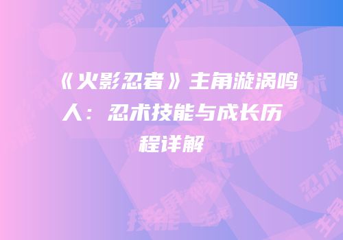 《火影忍者》主角漩涡鸣人：忍术技能与成长历程详解