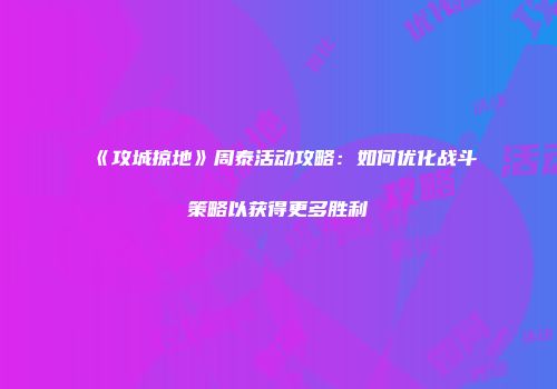 《攻城掠地》周泰活动攻略：如何优化战斗策略以获得更多胜利