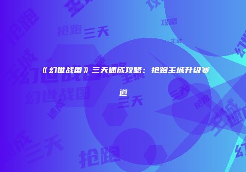 《幻世战国》三天速成攻略：抢跑主城升级赛道