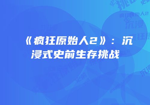 《疯狂原始人2》：沉浸式史前生存挑战
