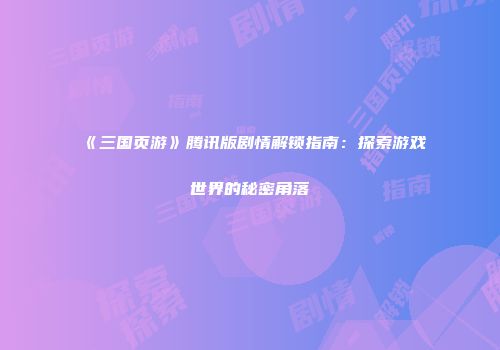 《三国页游》腾讯版剧情解锁指南：探索游戏世界的秘密角落
