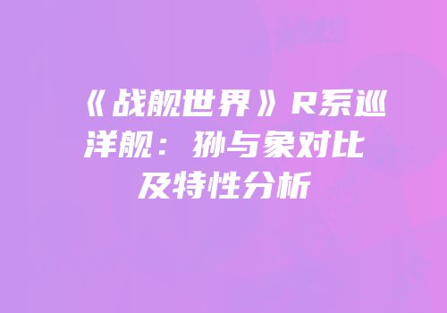 《战舰世界》R系巡洋舰：狲与象对比及特性分析