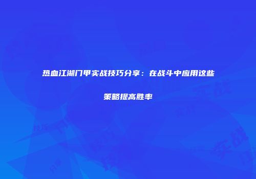 热血江湖门甲实战技巧分享：在战斗中应用这些策略提高胜率