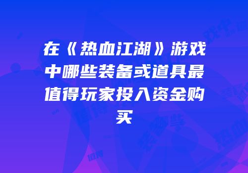 在《热血江湖》游戏中哪些装备或道具最值得玩家投入资金购买