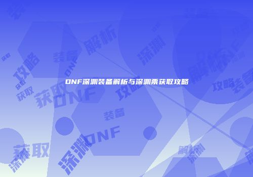 DNF深渊装备解析与深渊票获取攻略