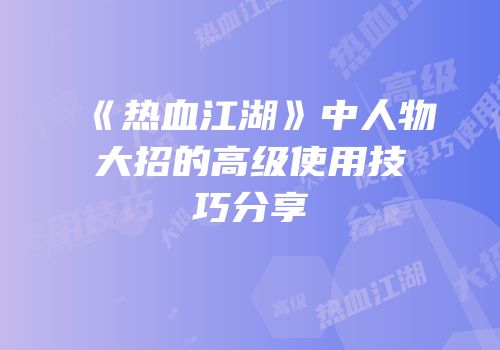 《热血江湖》中人物大招的高级使用技巧分享