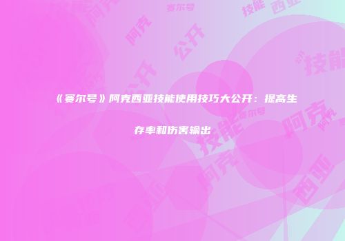 《赛尔号》阿克西亚技能使用技巧大公开：提高生存率和伤害输出