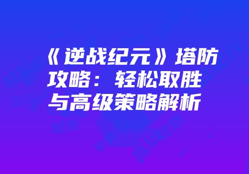 《逆战纪元》塔防攻略：轻松取胜与高级策略解析