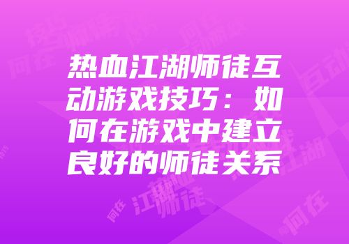 热血江湖师徒互动游戏技巧：如何在游戏中建立良好的师徒关系