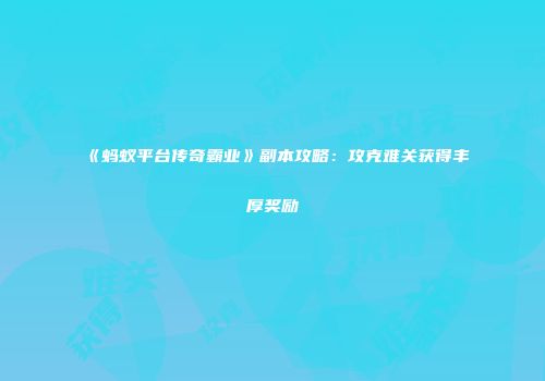 《蚂蚁平台传奇霸业》副本攻略：攻克难关获得丰厚奖励