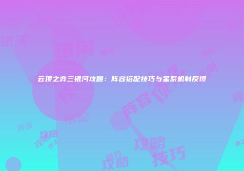 云顶之弈三银河攻略：阵容搭配技巧与星系机制反馈