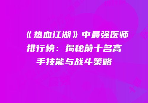 《热血江湖》中最强医师排行榜：揭秘前十名高手技能与战斗策略
