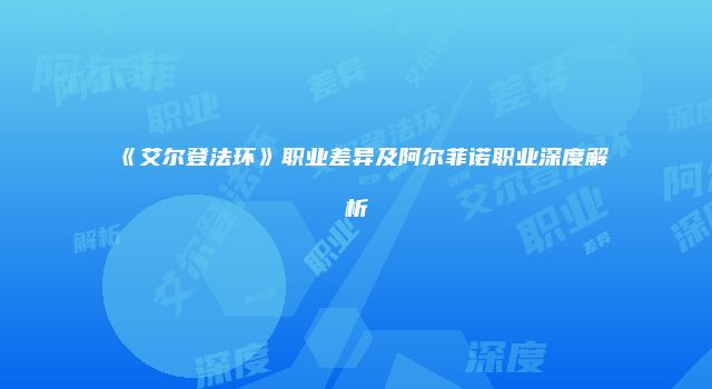 《艾尔登法环》职业差异及阿尔菲诺职业深度解析
