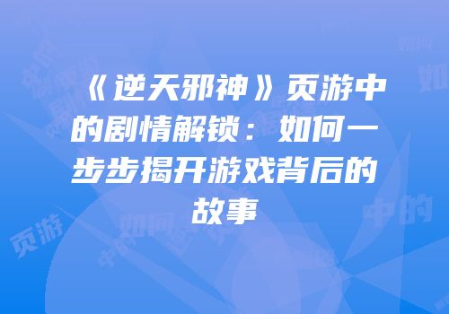 《逆天邪神》页游中的剧情解锁：如何一步步揭开游戏背后的故事