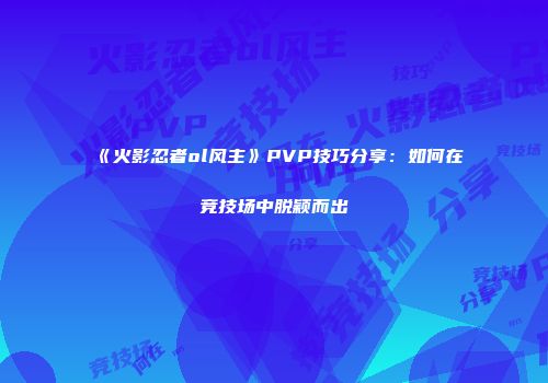 《火影忍者ol风主》PVP技巧分享：如何在竞技场中脱颖而出