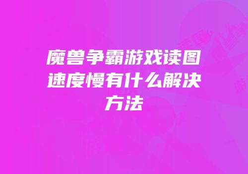 魔兽争霸游戏读图速度慢有什么解决方法