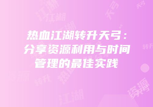 热血江湖转升天弓：分享资源利用与时间管理的最佳实践
