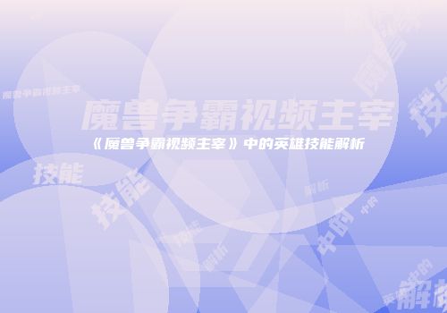 《魔兽争霸视频主宰》中的英雄技能解析
