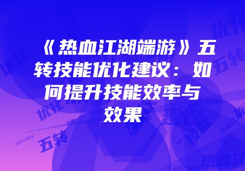 《热血江湖端游》五转技能优化建议：如何提升技能效率与效果