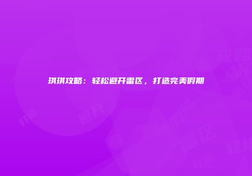 琪琪攻略：轻松避开雷区，打造完美假期