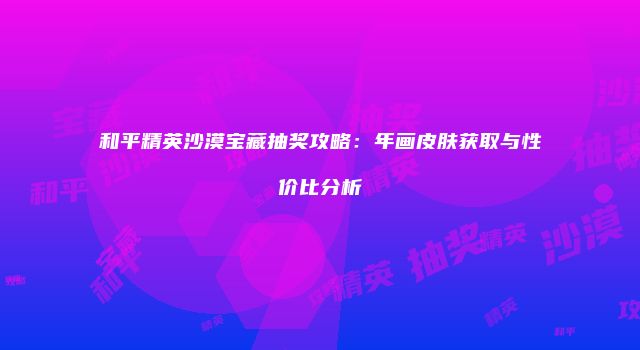 和平精英沙漠宝藏抽奖攻略：年画皮肤获取与性价比分析