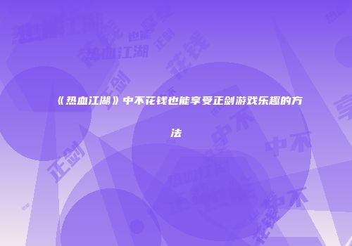 《热血江湖》中不花钱也能享受正剑游戏乐趣的方法